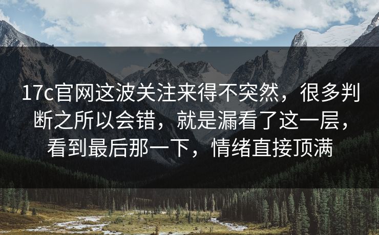 17c官网这波关注来得不突然，很多判断之所以会错，就是漏看了这一层，看到最后那一下，情绪直接顶满