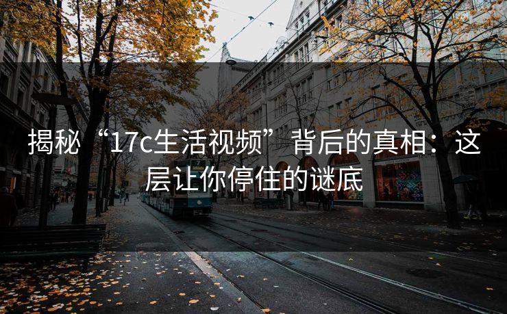揭秘“17c生活视频”背后的真相：这层让你停住的谜底