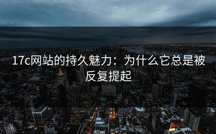 17c网站的持久魅力：为什么它总是被反复提起