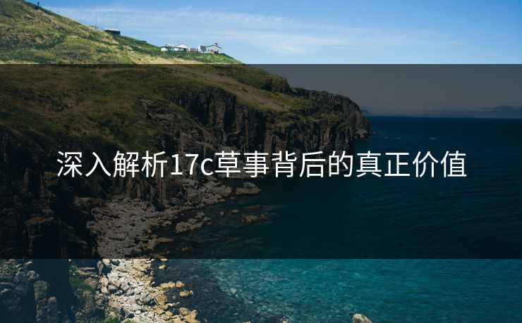 深入解析17c草事背后的真正价值