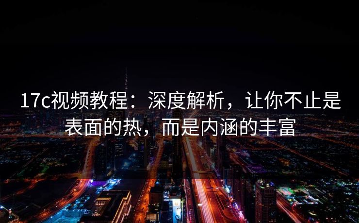 17c视频教程：深度解析，让你不止是表面的热，而是内涵的丰富